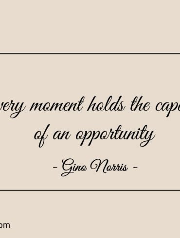 Every moment holds the capacity GinoNorris