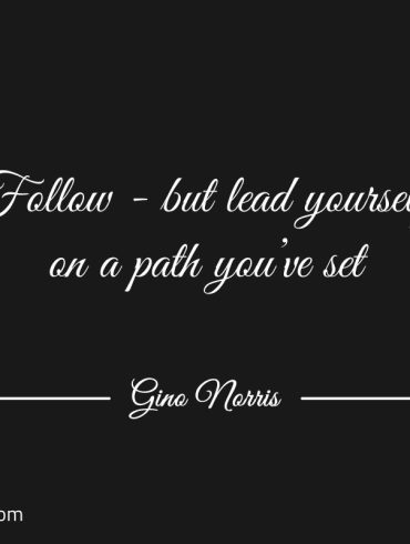 Follow but lead yourself on a path youve set GinoNorris