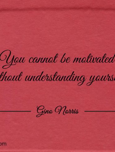 You cannot be motivated without understanding yourself GinoNorris