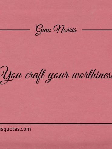 You craft your worthiness GinoNorris