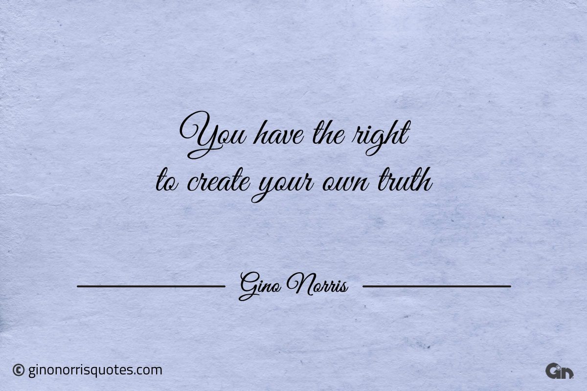 You have the right to create your own truth GinoNorris