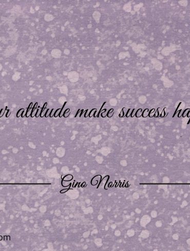 Your attitude make success happen GinoNorris