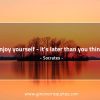 Enjoy yourself it’s later than you think SocratesQuotes