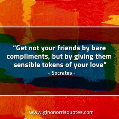 Get not your friends by bare compliments SocratesQuotes