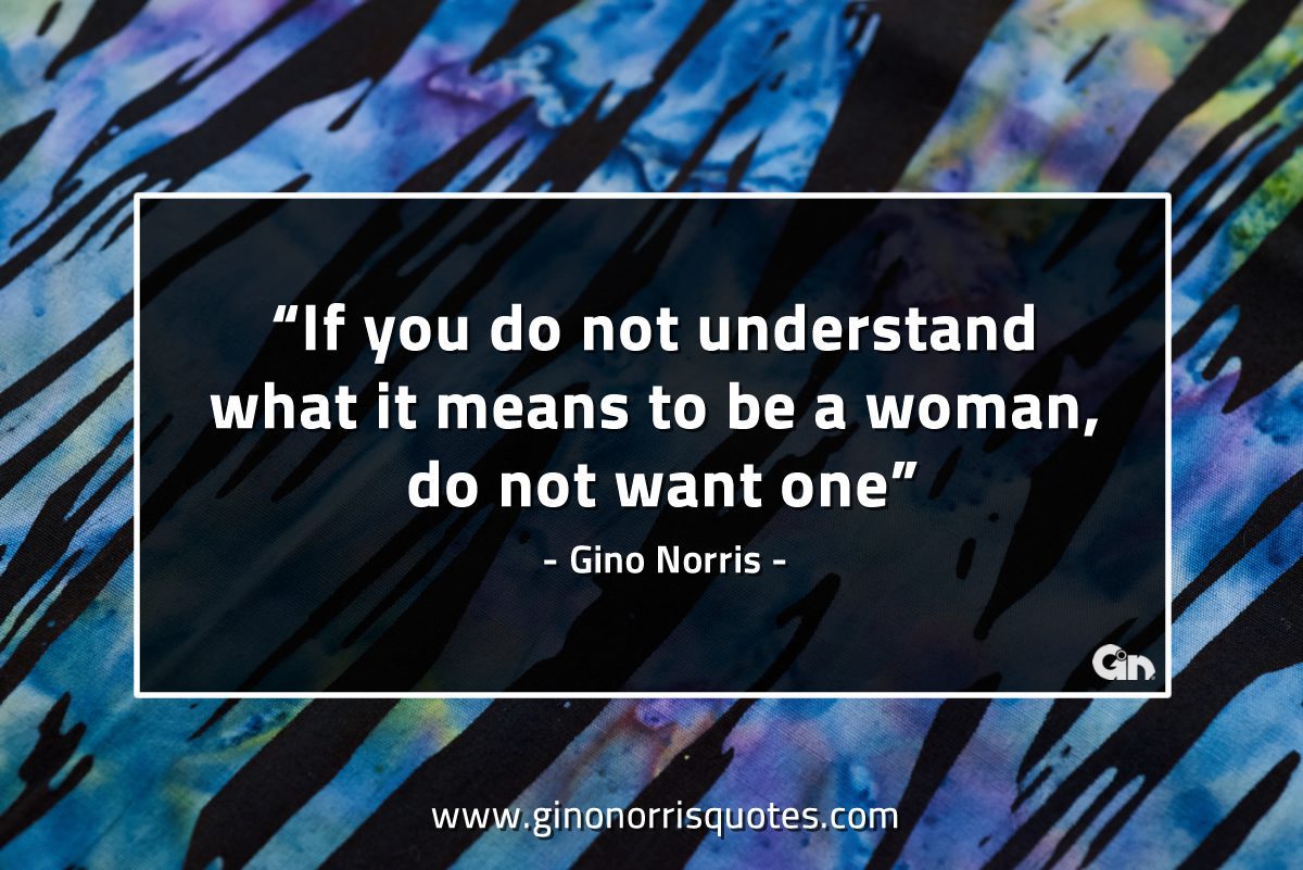 If you do not understand what it means to be a woman GinoNorrisQuotes