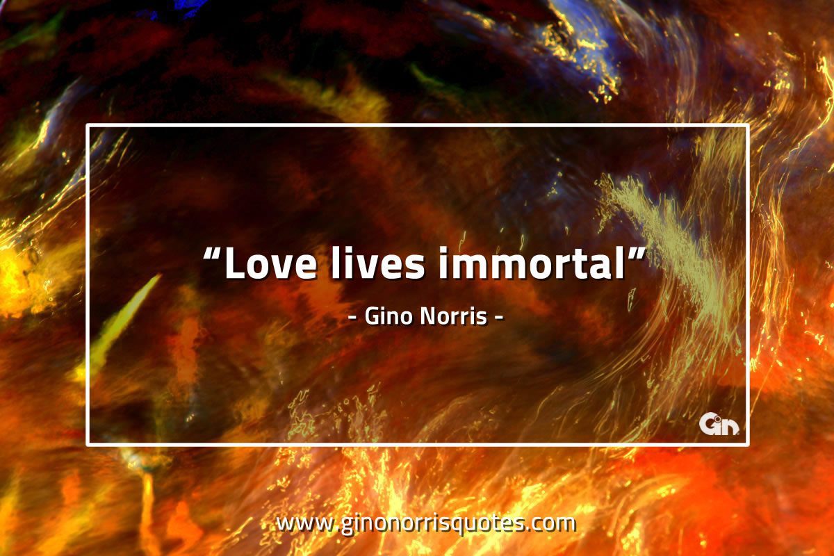 Love lives immortal GinoNorrisQuotes