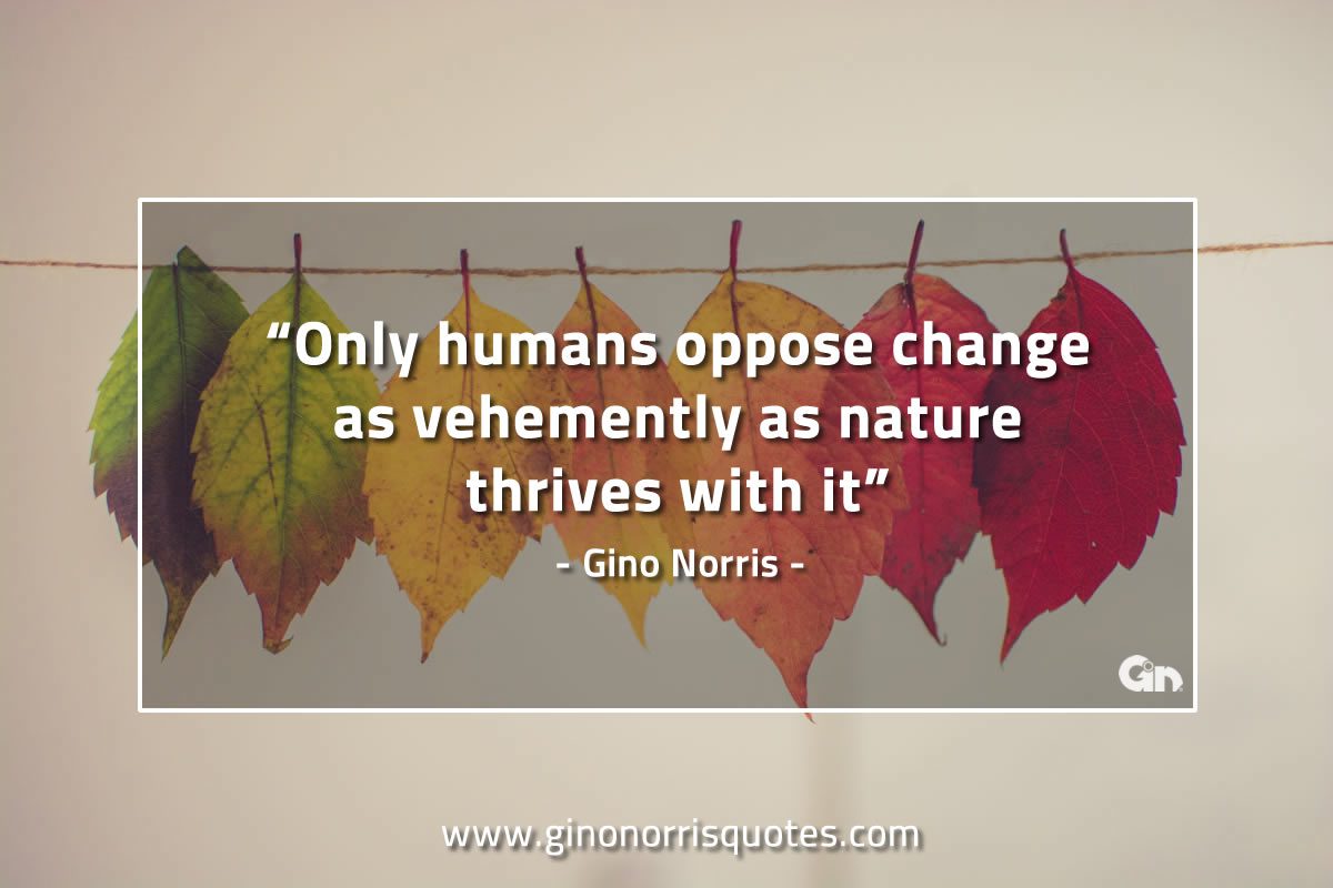 Only humans oppose change as vehemently GinoNorrisQuotes