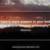 There is more wisdom in your body NietzscheQuotes