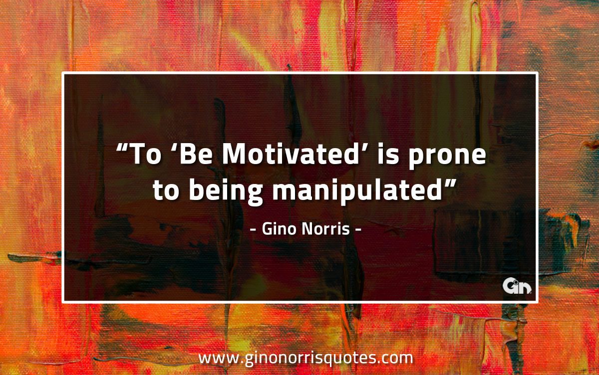 To Be Motivated is prone to being manipulated GinoNorrisQuotes