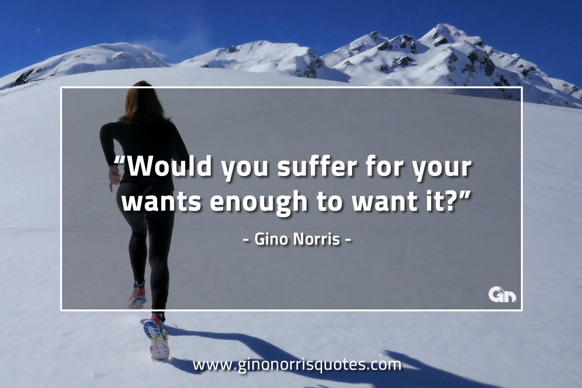 Would you suffer for your wants GinoNorrisQuotes