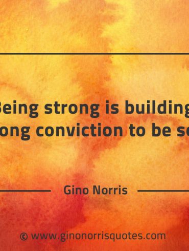 Being strong is building a strong conviction to be so GinoNorrisQuotes