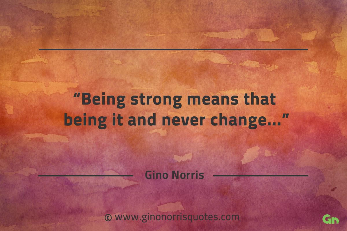 Being strong means that being it and never change GinoNorrisQuotes