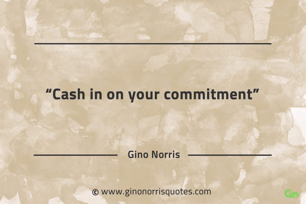 Cash in on your commitment GinoNorrisQuotes