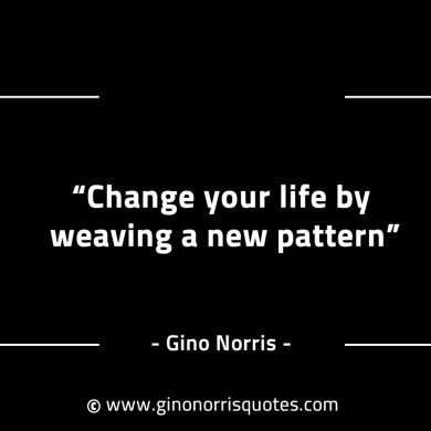 Change your life by weaving a new pattern GinoNorrisINTJQuotes