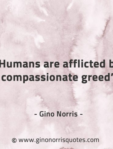 Humans are afflicted by compassionate greed GinoNorrisQuotes