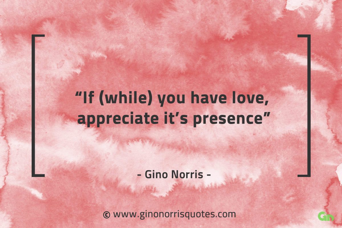 If while you have love appreciate its presence GinoNorrisQuotes