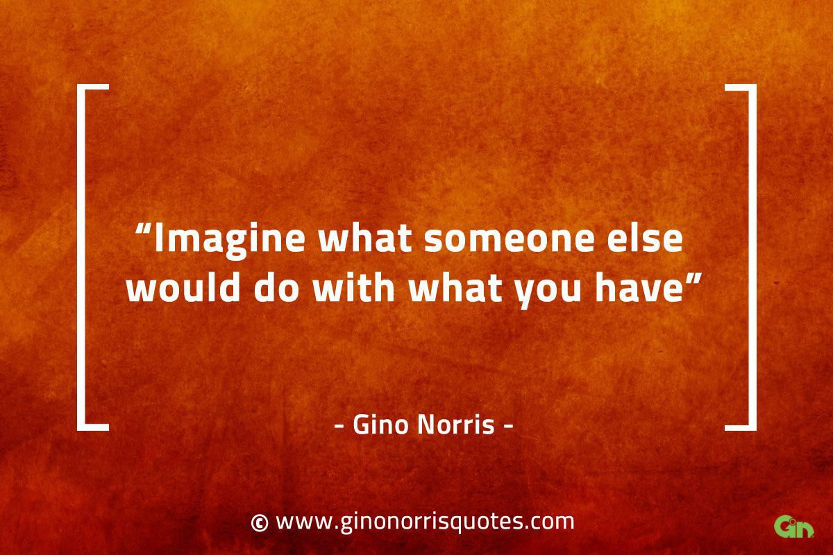 Imagine what someone else would do with what you have GinoNorrisQuotes