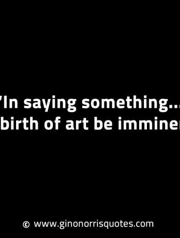 In saying something the birth of art be imminent GinoNorrisINTJQuotes