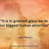 It is in greatest glory we do our biggest human atrocities GinoNorrisQuotes