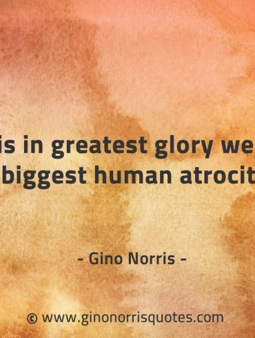 It is in greatest glory we do our biggest human atrocities GinoNorrisQuotes