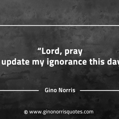 Lord pray I update my ignorance this day GinoNorrisQuotes