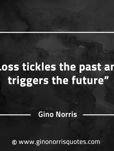 Loss tickles the past and triggers the future GinoNorrisQuotes
