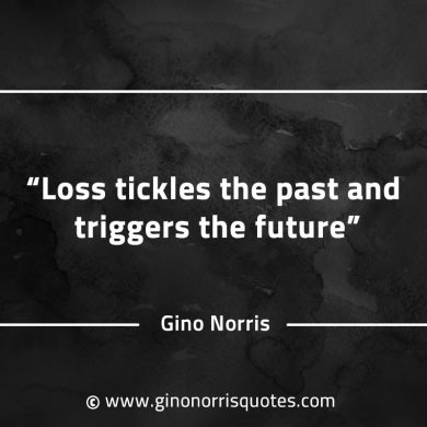 Loss tickles the past and triggers the future GinoNorrisQuotes