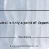 Neutral is only a point of departure GinoNorrisQuotes