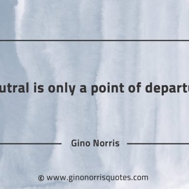 Neutral is only a point of departure GinoNorrisQuotes