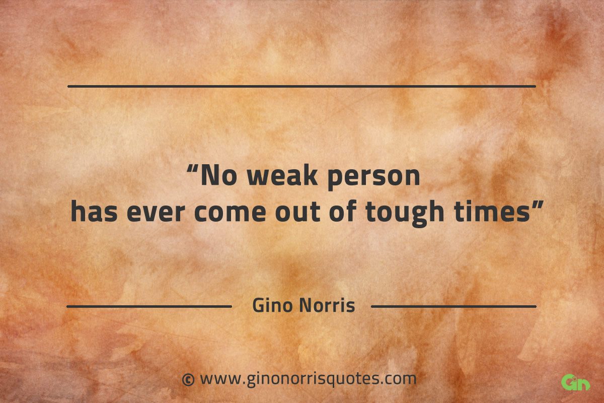 No weak person has ever come out of tough times GinoNorrisQuotes