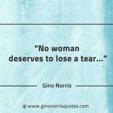 No woman deserves to lose a tear GinoNorrisQuotes