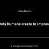 Only humans create to impress GinoNorrisINTJQuotes