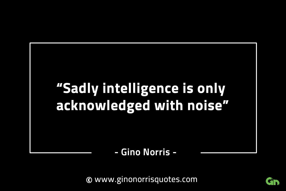 Sadly intelligence is only acknowledged with noise GinoNorrisINTJQuotes
