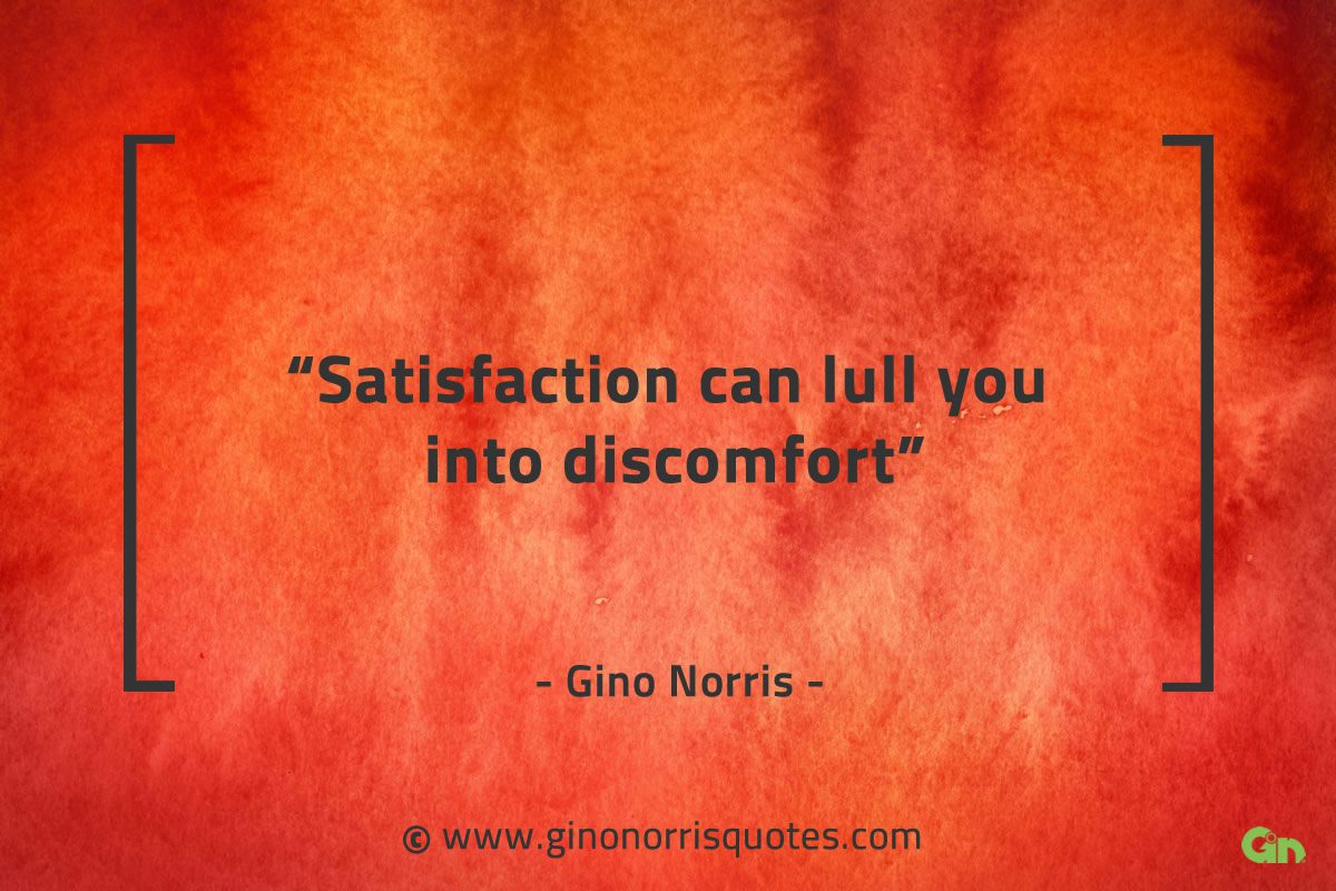 Satisfaction can lull you into discomfort GinoNorrisQuotes