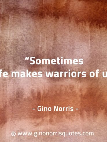 Sometimes life makes warriors of us GinoNorrisQuotes