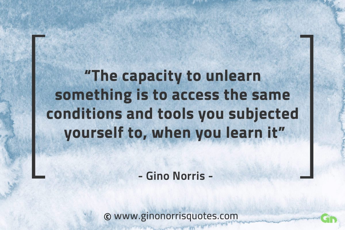 The capacity to unlearn something GinoNorrisQuotes