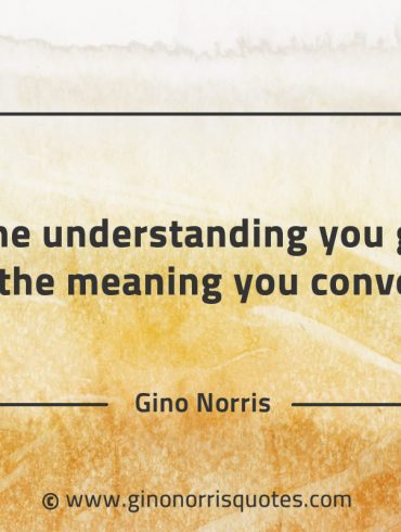 The understanding you get is the meaning you convey GinoNorrisQuotes