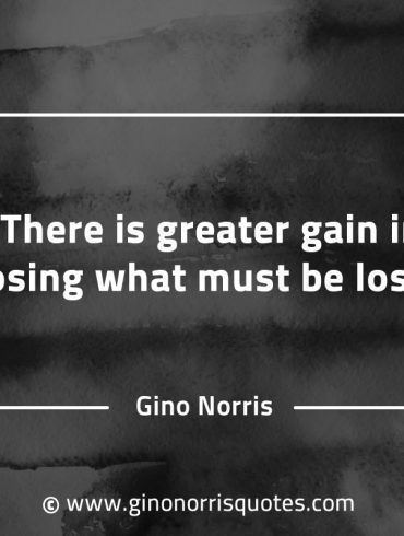 There is greater gain in losing what must be lost GinoNorrisQuotes