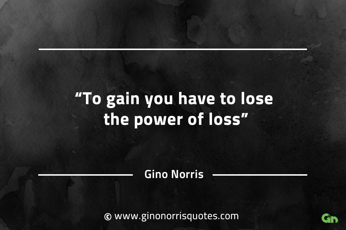 To gain you have to lose the power of loss GinoNorrisQuotes