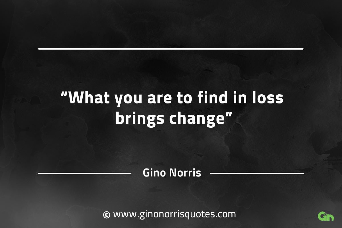What you are to find in loss brings change GinoNorrisQuotes