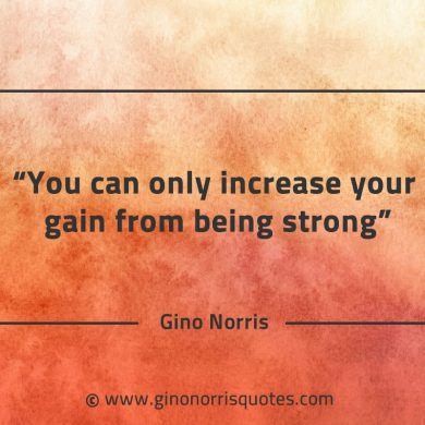 You can only increase your gain from being strong GinoNorrisQuotes