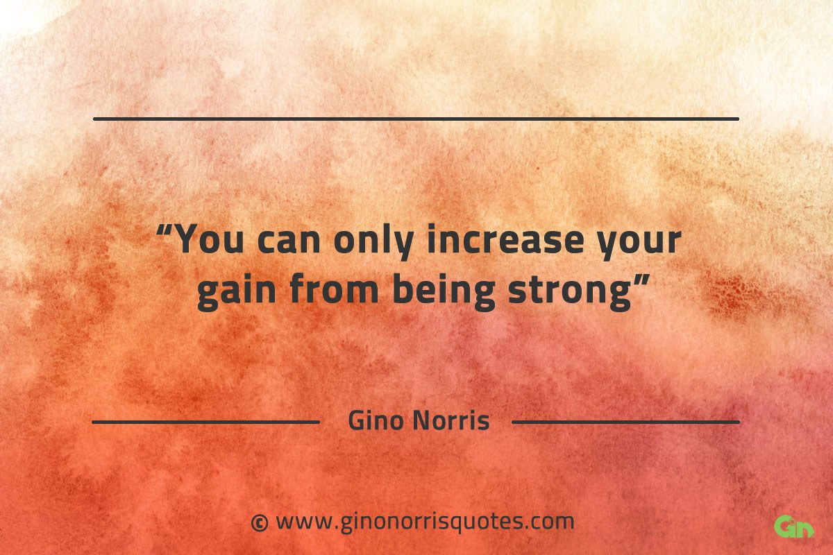 You can only increase your gain from being strong GinoNorrisQuotes