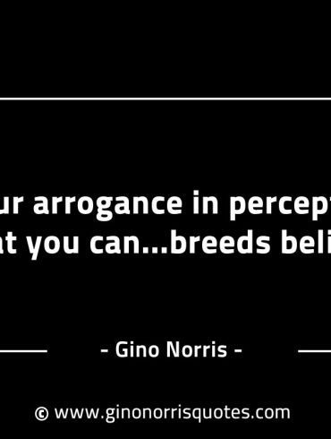 Your arrogance in perception that you can GinoNorrisINTJQuotes