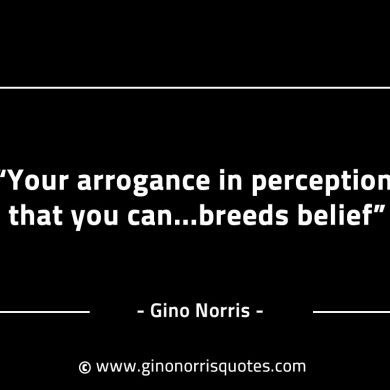 Your arrogance in perception that you can GinoNorrisINTJQuotes