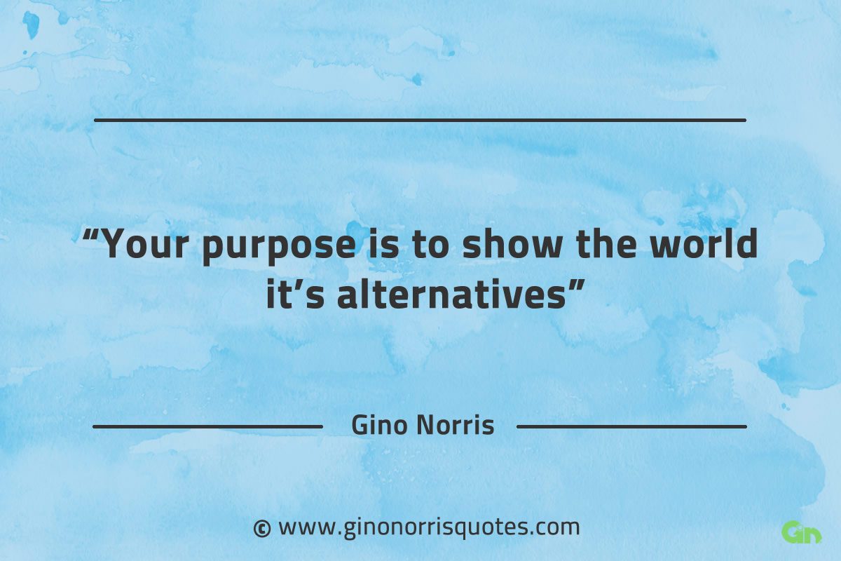 Your purpose is to show the world its alternatives GinoNorrisQuotes