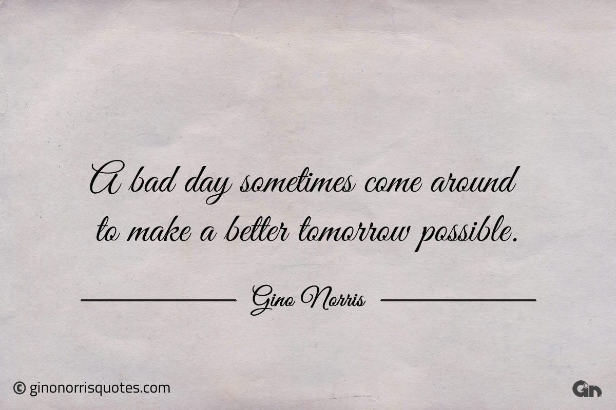 A bad day sometimes come around ginonorrisquotes