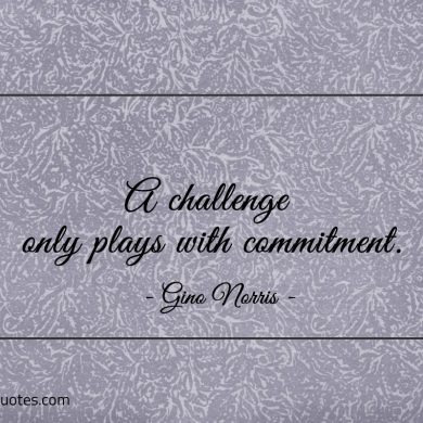A challenge only plays with commitment ginonorrisquotes