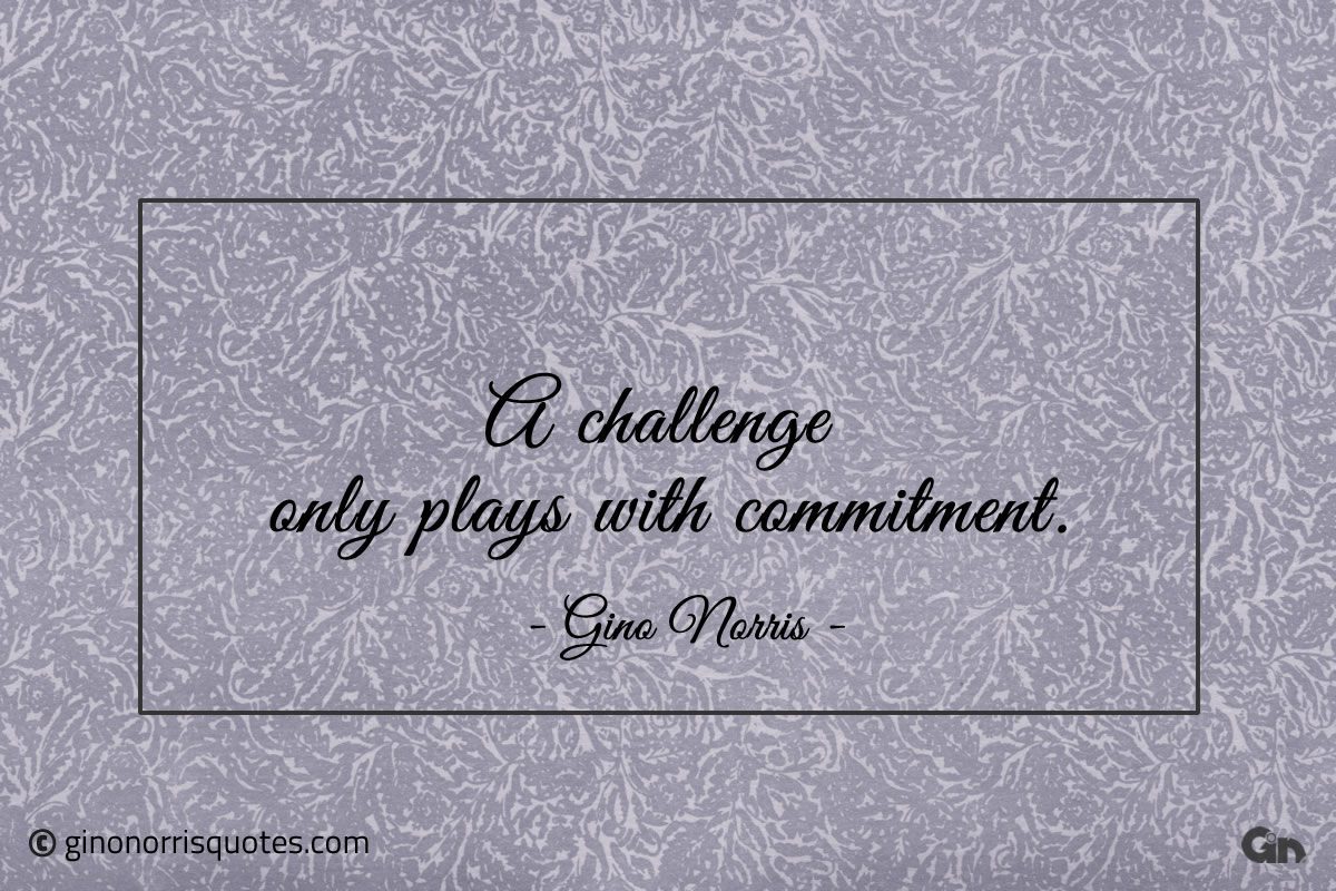 A challenge only plays with commitment ginonorrisquotes