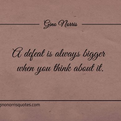 A defeat is always bigger when you think about it ginonorrisquotes