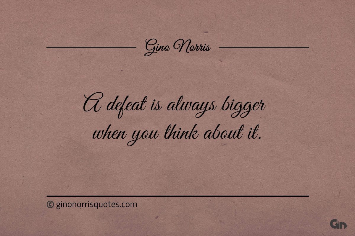 A defeat is always bigger when you think about it ginonorrisquotes